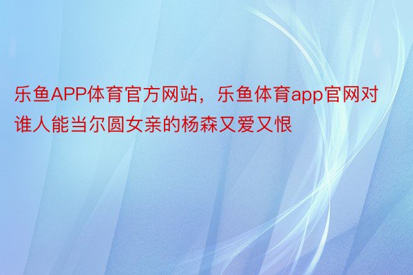 乐鱼APP体育官方网站，乐鱼体育app官网对谁人能当尔圆女亲的杨森又爱又恨