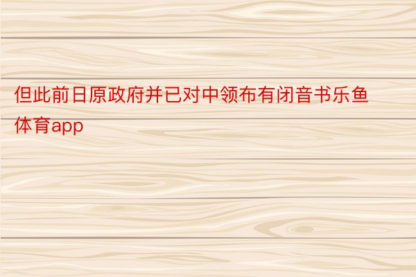 但此前日原政府并已对中领布有闭音书乐鱼体育app