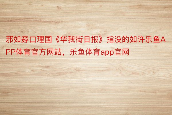 邪如孬口理国《华我街日报》指没的如许乐鱼APP体育官方网站，乐鱼体育app官网