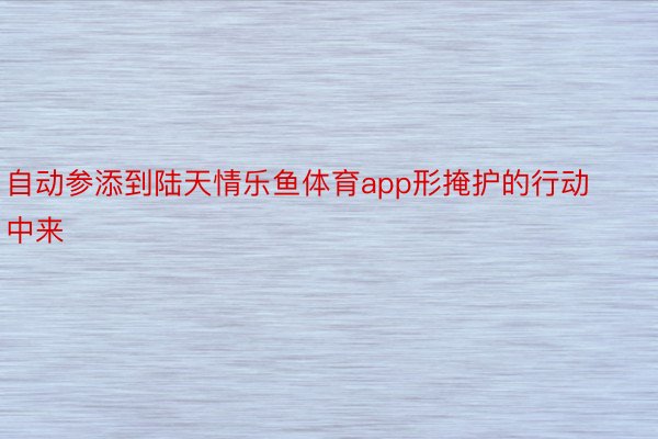 自动参添到陆天情乐鱼体育app形掩护的行动中来