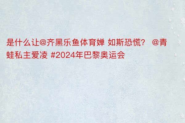 是什么让@齐黑乐鱼体育婵 如斯恐慌？ @青蛙私主爱凌 #2024年巴黎奥运会