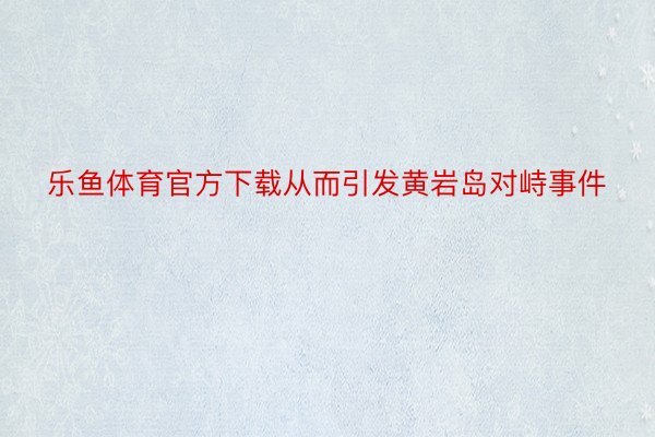 乐鱼体育官方下载从而引发黄岩岛对峙事件