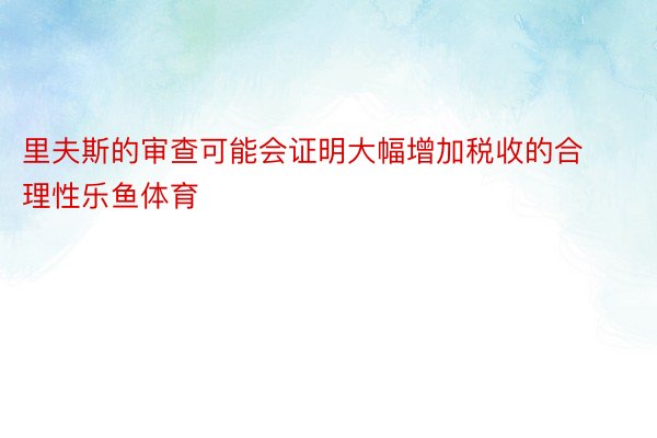 里夫斯的审查可能会证明大幅增加税收的合理性乐鱼体育