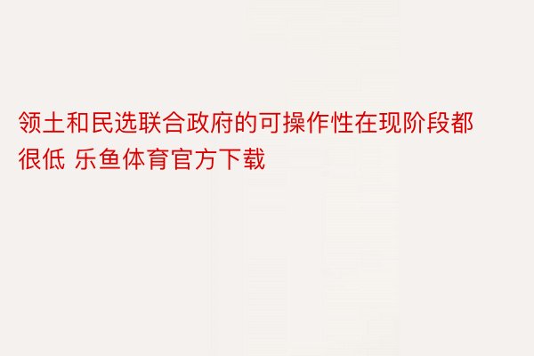 领土和民选联合政府的可操作性在现阶段都很低 乐鱼体育官方下载