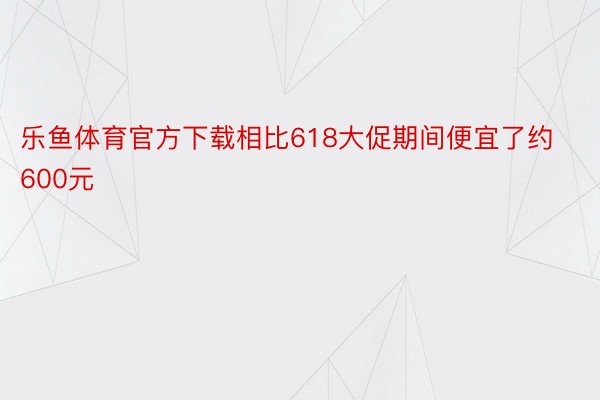 乐鱼体育官方下载相比618大促期间便宜了约600元