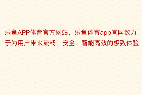 乐鱼APP体育官方网站，乐鱼体育app官网致力于为用户带来流畅、安全、智能高效的极致体验