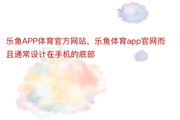 乐鱼APP体育官方网站，乐鱼体育app官网而且通常设计在手机的底部