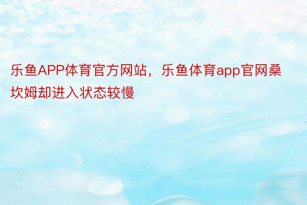 乐鱼APP体育官方网站，乐鱼体育app官网桑坎姆却进入状态较慢